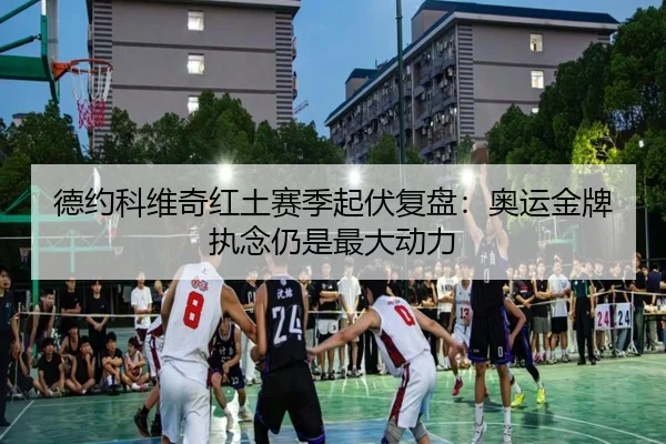 德约科维奇红土赛季起伏复盘：奥运金牌执念仍是最大动力