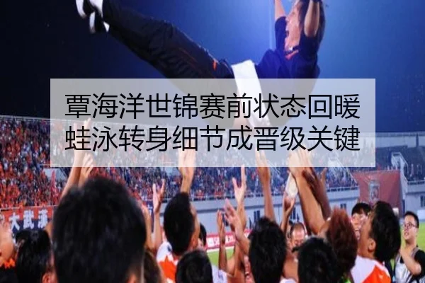 覃海洋世锦赛前状态回暖 蛙泳转身细节成晋级关键