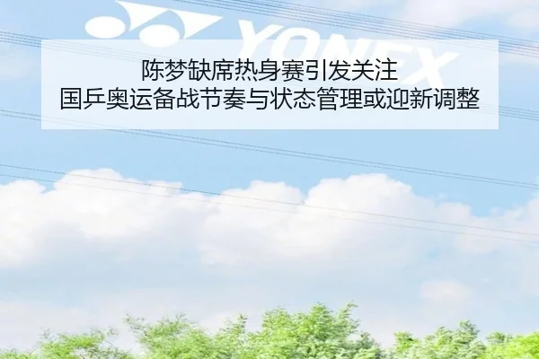 陈梦缺席热身赛引发关注 国乒奥运备战节奏与状态管理或迎新调整